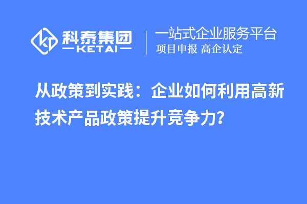 從政策到實(shí)踐：企業(yè)如何利用高新技術(shù)產(chǎn)品政策提升競爭力？