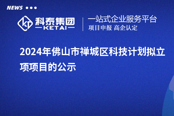 2024年佛山市禪城區(qū)科技計劃擬立項項目的公示