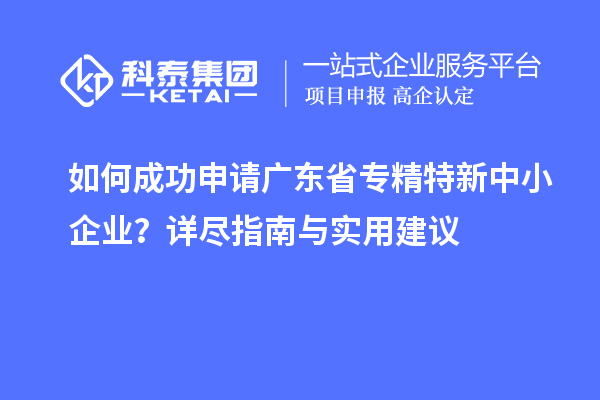 如何成功申請廣東省<a href=http://qiyeqqexmail.cn/fuwu/zhuanjingtexin.html target=_blank class=infotextkey>專精特新中小企業(yè)</a>？詳盡指南與實用建議