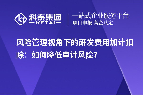 風(fēng)險(xiǎn)管理視角下的研發(fā)費(fèi)用加計(jì)扣除：如何降低審計(jì)風(fēng)險(xiǎn)？