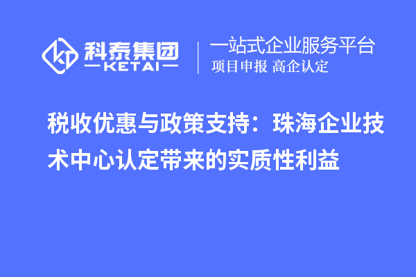 稅收優(yōu)惠與政策支持：珠海企業(yè)技術(shù)中心認(rèn)定帶來(lái)的實(shí)質(zhì)性利益