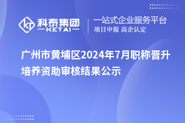 廣州市黃埔區2024年7月職稱(chēng)晉升培養資助審核結果公示