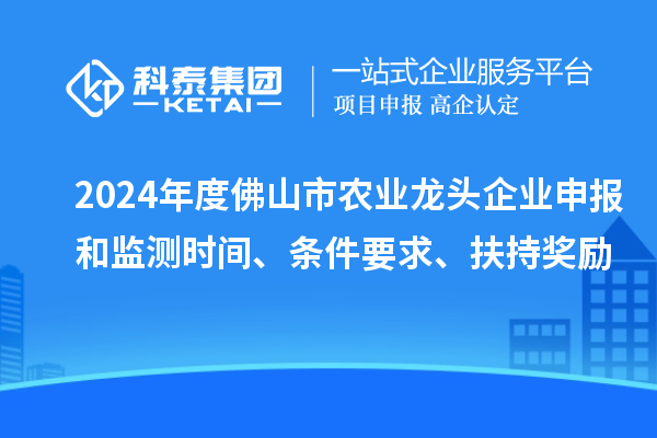 2024年度佛山市農(nóng)業(yè)龍頭企業(yè)申報(bào)和監(jiān)測(cè)時(shí)間、條件要求、扶持獎(jiǎng)勵(lì)