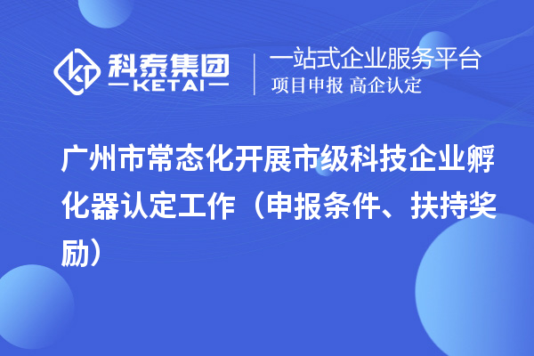 廣州市常態(tài)化開展市級(jí)科技企業(yè)孵化器認(rèn)定工作（申報(bào)條件、扶持獎(jiǎng)勵(lì)）