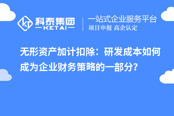 無形資產(chǎn)加計(jì)扣除：研發(fā)成本如何成為企業(yè)財(cái)務(wù)策略的一部分？