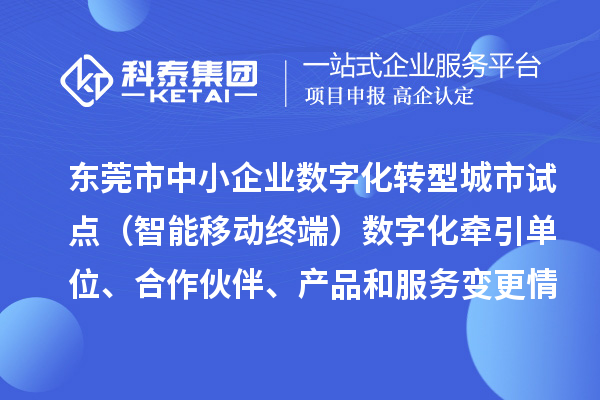 東莞市中小企業(yè)數字化轉型城市試點(diǎn)（智能移動(dòng)終端）數字化牽引單位、合作伙伴、產(chǎn)品和服務(wù)變更情況的公告