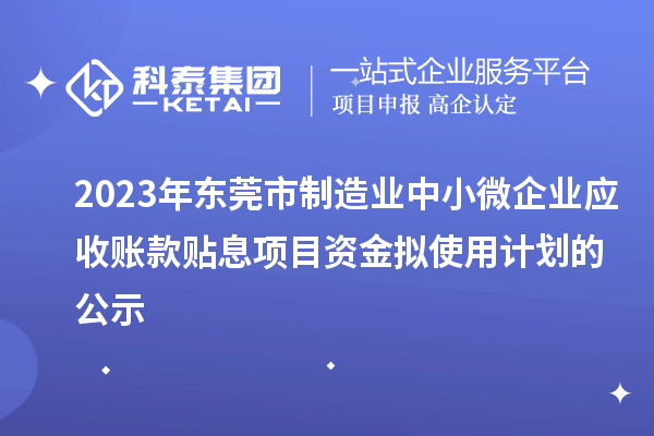 2023年?yáng)|莞市制造業(yè)中小微企業(yè)應收賬款貼息項目資金擬使用計劃的公示