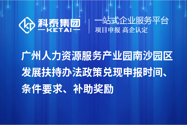 廣州人力資源服務(wù)產(chǎn)業(yè)園南沙園區(qū)發(fā)展扶持辦法政策兌現(xiàn)申報時間、條件要求、補助獎勵