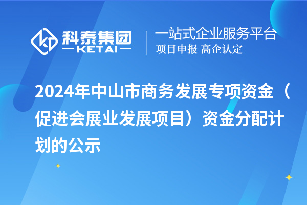 2024年中山市商務(wù)發(fā)展專項(xiàng)資金（促進(jìn)會(huì)展業(yè)發(fā)展項(xiàng)目）資金分配計(jì)劃的公示