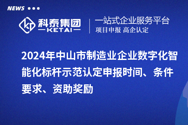 2024年中山市制造業(yè)企業(yè)數字化智能化標桿示范認定申報時(shí)間、條件要求、資助獎勵