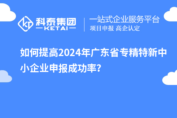 如何提高2024年廣東省<a href=http://qiyeqqexmail.cn/fuwu/zhuanjingtexin.html target=_blank class=infotextkey>專(zhuān)精特新中小企業(yè)</a>申報成功率？