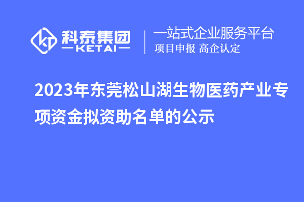 2023年東莞松山湖生物醫(yī)藥產(chǎn)業(yè)專項資金擬資助名單的公示