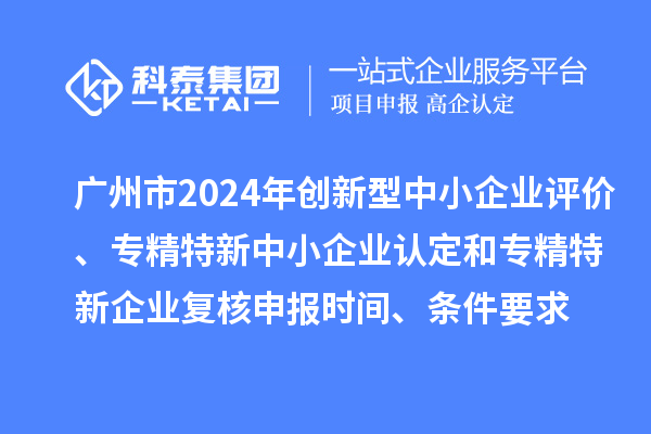 廣州市2024年創(chuàng  )新型中小企業(yè)評價(jià)、專(zhuān)精特新中小企業(yè)認定和2021年專(zhuān)精特新中小企業(yè)復核申報時(shí)間、條件要求