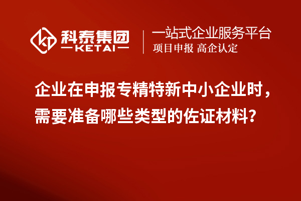 企業(yè)在申報專(zhuān)精特新中小企業(yè)時(shí)，需要準備哪些類(lèi)型的佐證材料？