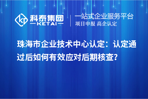 珠海市企業(yè)技術(shù)中心認(rèn)定：認(rèn)定通過(guò)后如何有效應(yīng)對(duì)后期核查？