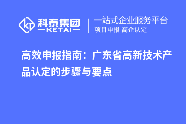 高效申報指南：廣東省高新技術(shù)產(chǎn)品認(rèn)定的步驟與要點