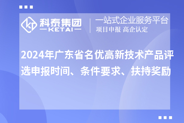 2024年廣東省名優(yōu)高新技術(shù)產(chǎn)品評選申報時(shí)間、條件要求、扶持獎勵