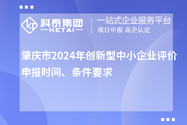 肇慶市2024年創(chuàng)新型中小企業(yè)評(píng)價(jià)申報(bào)時(shí)間、條件要求