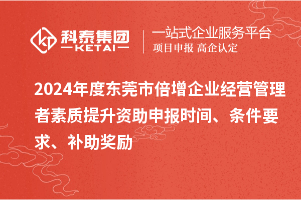 2024年度東莞市倍增企業(yè)經(jīng)營管理者素質(zhì)提升資助申報時間、條件要求、補助獎勵