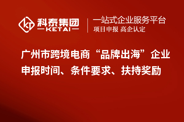 廣州市跨境電商“品牌出海”企業(yè)申報(bào)時(shí)間、條件要求、扶持獎(jiǎng)勵(lì)