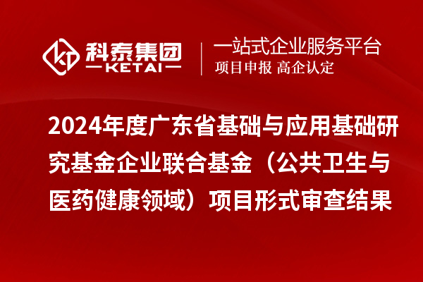 2024年度廣東省基礎(chǔ)與應(yīng)用基礎(chǔ)研究基金企業(yè)聯(lián)合基金（公共衛(wèi)生與醫(yī)藥健康領(lǐng)域）項(xiàng)目形式審查結(jié)果