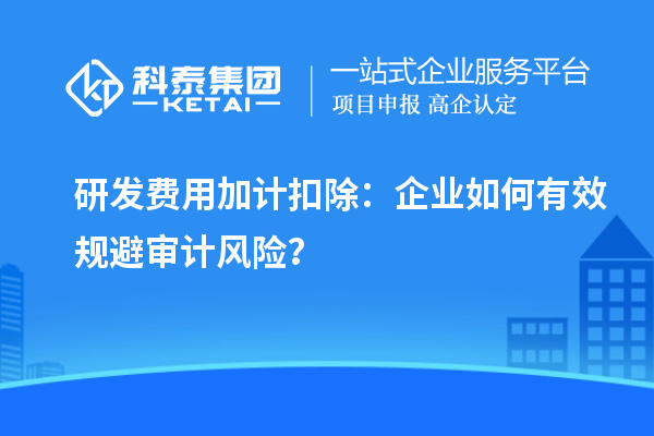 研發(fā)費(fèi)用加計(jì)扣除：企業(yè)如何有效規(guī)避審計(jì)風(fēng)險(xiǎn)？