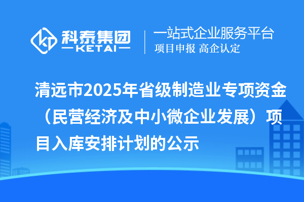 清遠市2025年省級制造業(yè)專(zhuān)項資金（民營(yíng)經(jīng)濟及中小微企業(yè)發(fā)展）項目入庫安排計劃的公示