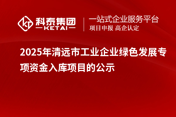 2025年清遠市工業(yè)企業(yè)綠色發(fā)展專(zhuān)項資金入庫項目的公示