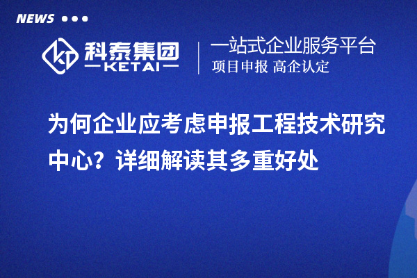 為何企業(yè)應考慮申報工程技術(shù)研究中心？詳細解讀其多重好處