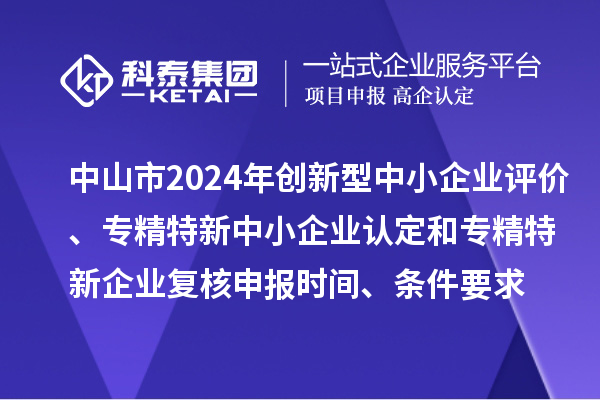 中山市2024年創(chuàng)新型中小企業(yè)評(píng)價(jià)、專精特新中小企業(yè)認(rèn)定和2021年專精特新企業(yè)復(fù)核申報(bào)時(shí)間、條件要求