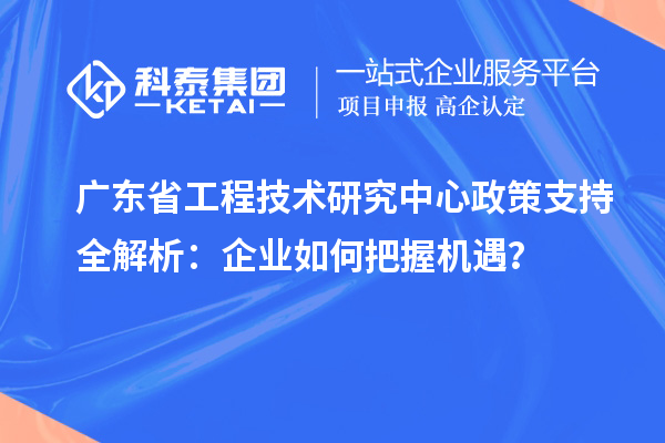 廣東省工程技術(shù)研究中心政策支持全解析：企業(yè)如何把握機遇？