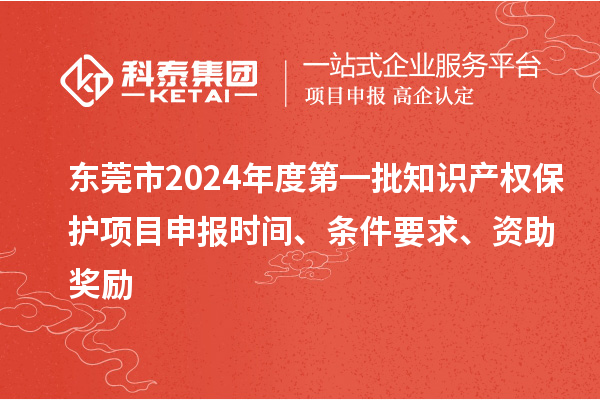 東莞市2024年度第一批知識產權保護項目申報時間、條件要求、資助獎勵