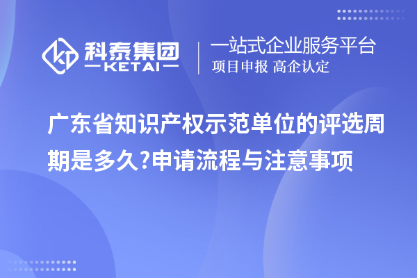 廣東省知識產(chǎn)權(quán)示范單位的評選周期是多久?申請流程與注意事項