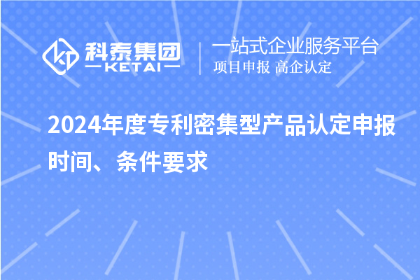 2024年度專(zhuān)利密集型產(chǎn)品認定申報時(shí)間、條件要求