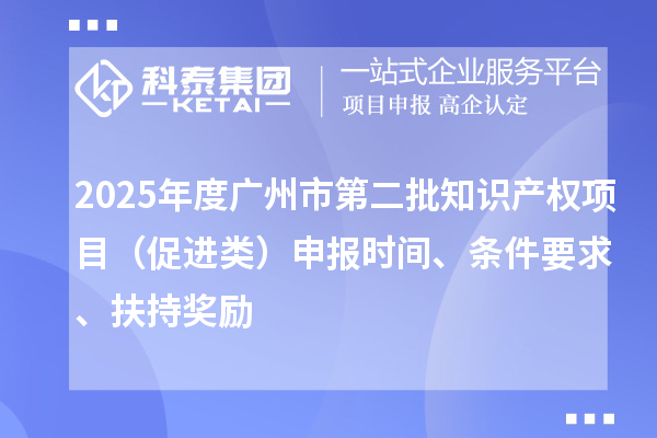 2025年度廣州市第二批知識(shí)產(chǎn)權(quán)項(xiàng)目（促進(jìn)類）申報(bào)時(shí)間、條件要求、扶持獎(jiǎng)勵(lì)