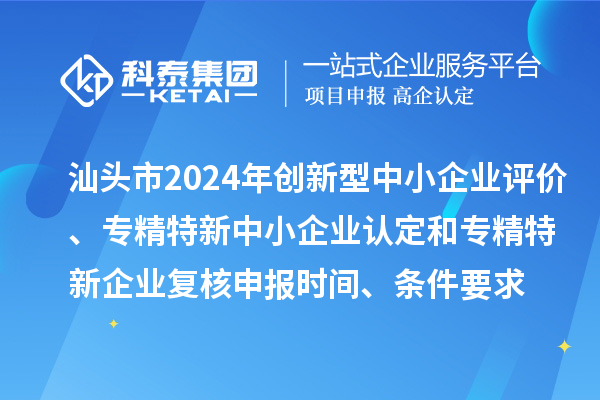 汕頭市2024年創(chuàng)新型中小企業(yè)評價、專精特新中小企業(yè)認(rèn)定和2021年專精特新中小企業(yè)復(fù)核申報時間、條件要求