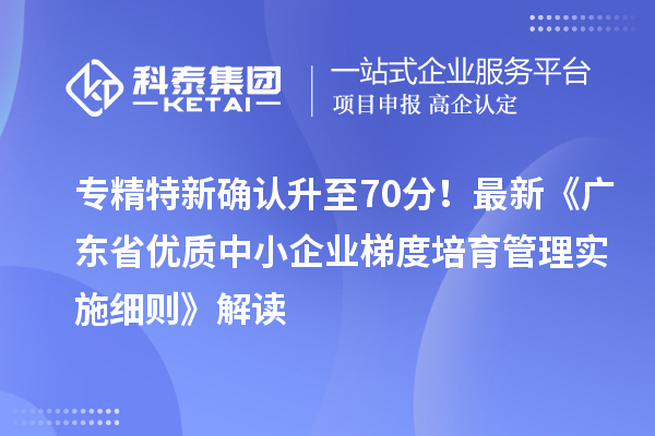 專精特新確認升至70分！最新《廣東省優(yōu)質(zhì)中小企業(yè)梯度培育管理實施細則》解讀