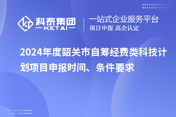 2024年度韶關(guān)市自籌經(jīng)費(fèi)類科技計(jì)劃項(xiàng)目申報(bào)時(shí)間、條件要求