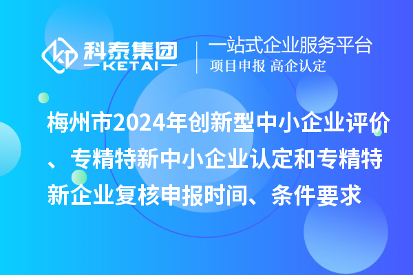 梅州市2024年創(chuàng)新型中小企業(yè)評價、專精特新中小企業(yè)認定和2021年專精特新中小企業(yè)復核申報時間、條件要求