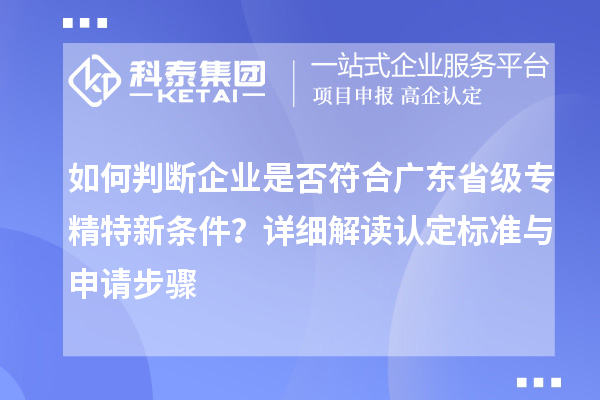 如何判斷企業(yè)是否符合廣東省級專精特新條件？詳細解讀認定標(biāo)準(zhǔn)與申請步驟