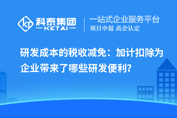 研發(fā)成本的稅收減免：加計(jì)扣除為企業(yè)帶來了哪些研發(fā)便利？