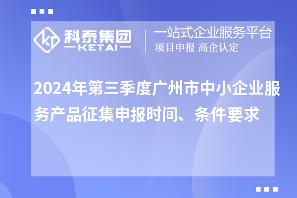 2024年第三季度廣州市中小企業(yè)服務(wù)產(chǎn)品征集申報時(shí)間、條件要求