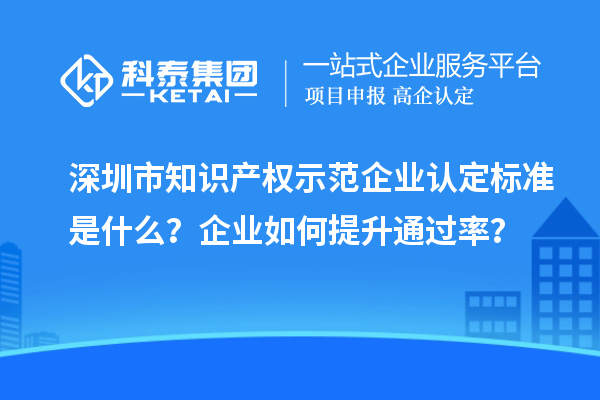 深圳市知識產(chǎn)權(quán)示范企業(yè)認(rèn)定標(biāo)準(zhǔn)是什么？企業(yè)如何提升通過率？