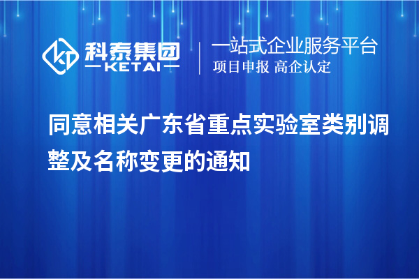 同意相關(guān)廣東省重點(diǎn)實(shí)驗室類(lèi)別調整及名稱(chēng)變更的通知