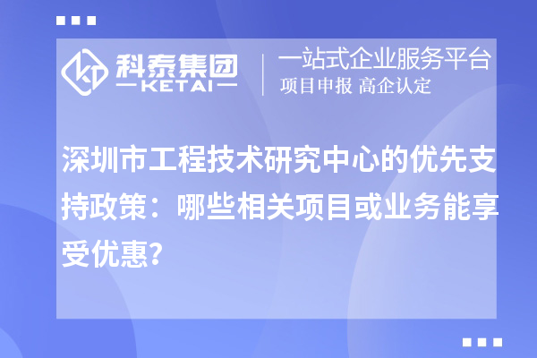 深圳市工程技術(shù)研究中心的優(yōu)先支持政策：哪些相關(guān)項(xiàng)目或業(yè)務(wù)能享受優(yōu)惠？