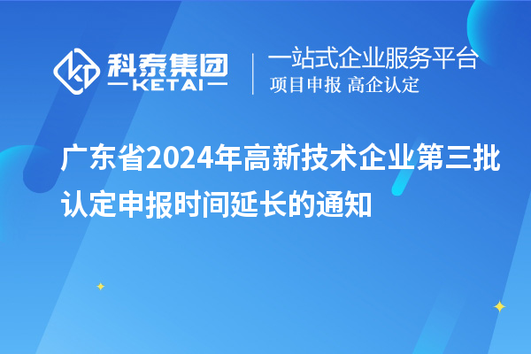 廣東省2024年高新技術(shù)企業(yè)第三批認定申報時(shí)間延長(cháng)的通知