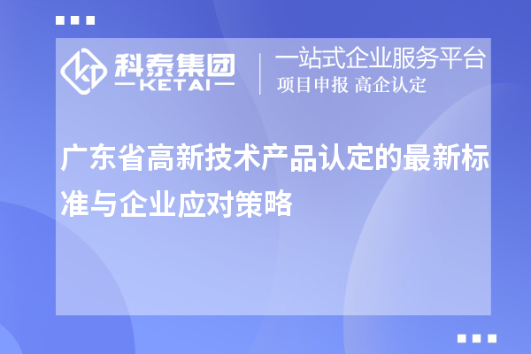 廣東省高新技術(shù)產(chǎn)品認定的最新標準與企業(yè)應對策略