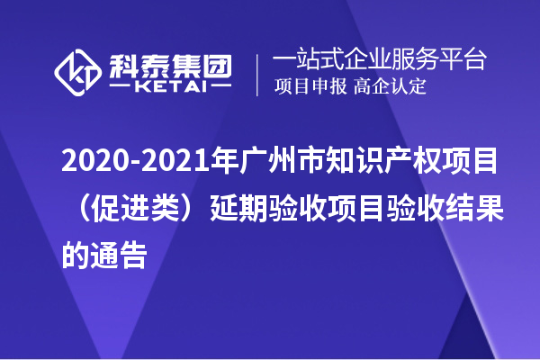 2020-2021年廣州市知識(shí)產(chǎn)權(quán)項(xiàng)目（促進(jìn)類）延期驗(yàn)收項(xiàng)目驗(yàn)收結(jié)果的通告