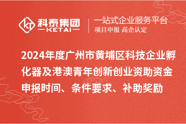 2024年度廣州市黃埔區(qū)科技企業(yè)孵化器及港澳青年創(chuàng)新創(chuàng)業(yè)資助資金申報(bào)時(shí)間、條件要求、補(bǔ)助獎(jiǎng)勵(lì)