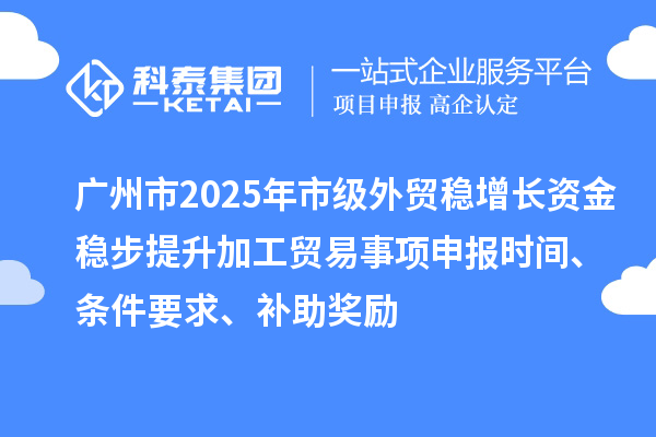 廣州市2025年市級外貿(mào)穩(wěn)增長資金穩(wěn)步提升加工貿(mào)易事項(xiàng)申報(bào)時(shí)間、條件要求、補(bǔ)助獎(jiǎng)勵(lì)